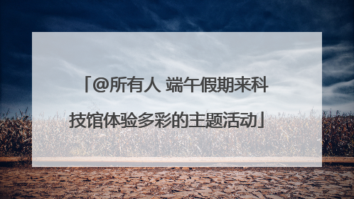 @所有人 端午假期来科技馆体验多彩的主题活动