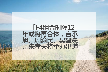 F4组合时隔12年或将再合体，言承旭、周渝民、吴建豪、朱孝天将举办出道25周年演唱会