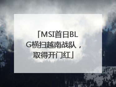 MSI首日BLG横扫越南战队，取得开门红