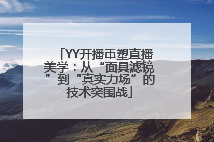 YY开播重塑直播美学：从“面具滤镜”到“真实力场”的技术突围战