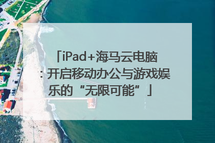 iPad+海马云电脑：开启移动办公与游戏娱乐的“无限可能”